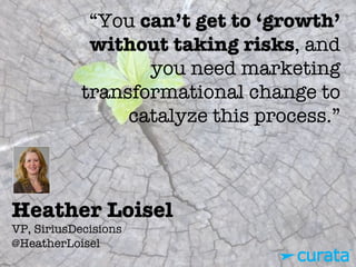 Heather Loisel"
VP, SiriusDecisions"
@HeatherLoisel
“You can’t get to ‘growth’
without taking risks, and
you need marketing
transformational change to
catalyze this process.”
 