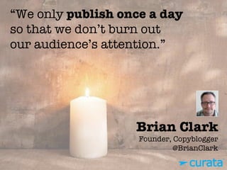 Brian Clark"
Founder, Copyblogger"
@BrianClark
“We only publish once a day
so that we don’t burn out
our audience’s attention.”
 