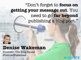 Denise Wakeman"
Founder, The Blog Squad"
@DeniseWakeman
“Don’t forget to focus on
getting your message out. You
need to go far beyond
publishing a blog post.”
 