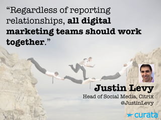 Justin Levy"
Head of Social Media, Citrix"
@JustinLevy
“Regardless of reporting
relationships, all digital
marketing teams should work
together.”
 