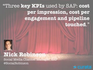 Nick Robinson"
Social Media Channel Manager, SAP"
@SocialRobinson
“Three key KPIs used by SAP: cost
per impression, cost per
engagement and pipeline
touched.”
 