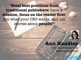 Ann Handley"
CCO, MarketingProfs"
@MarketingProfs
“Steal best practices from
traditional publishers: have a
mission, focus on the reader ﬁrst,
not what your CEO wants, and tell
stories about people.”
 