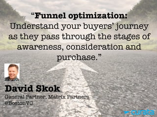 David Skok"
General Partner, Matrix Partners"
@BostonVC
“Funnel optimization:
Understand your buyers’ journey
as they pass through the stages of
awareness, consideration and
purchase.”
 