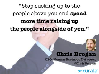 Chris Brogan"
CEO, Human Business Networks"
@ChrisBrogan
“Stop sucking up to the
people above you and spend
more time raising up
the people alongside of you.” 
 
