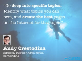 Andy Crestodina"
Strategic Director, Orbit Media"
@crestodina
“Go deep into speciﬁc topics.
Identify what topics you can
own, and create the best pages
on the Internet for that topic.”
 