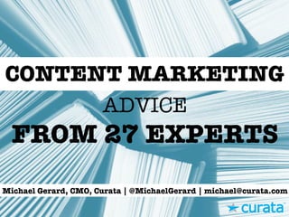 ADVICE
FROM 27 EXPERTS
CONTENT MARKETING
Michael Gerard, CMO, Curata | @MichaelGerard | michael@curata.com
 