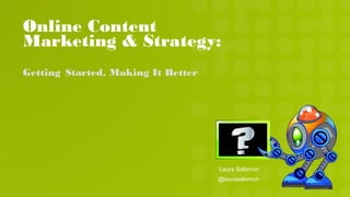 Online Content
Marketing & Strategy:
Getting Started, Making It Better
Laura Solomon
@laurasolomon
 
