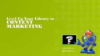 Level Up Your Library to
CONTENT
MARKETING
Laura Solomon
@laurasolomon
 