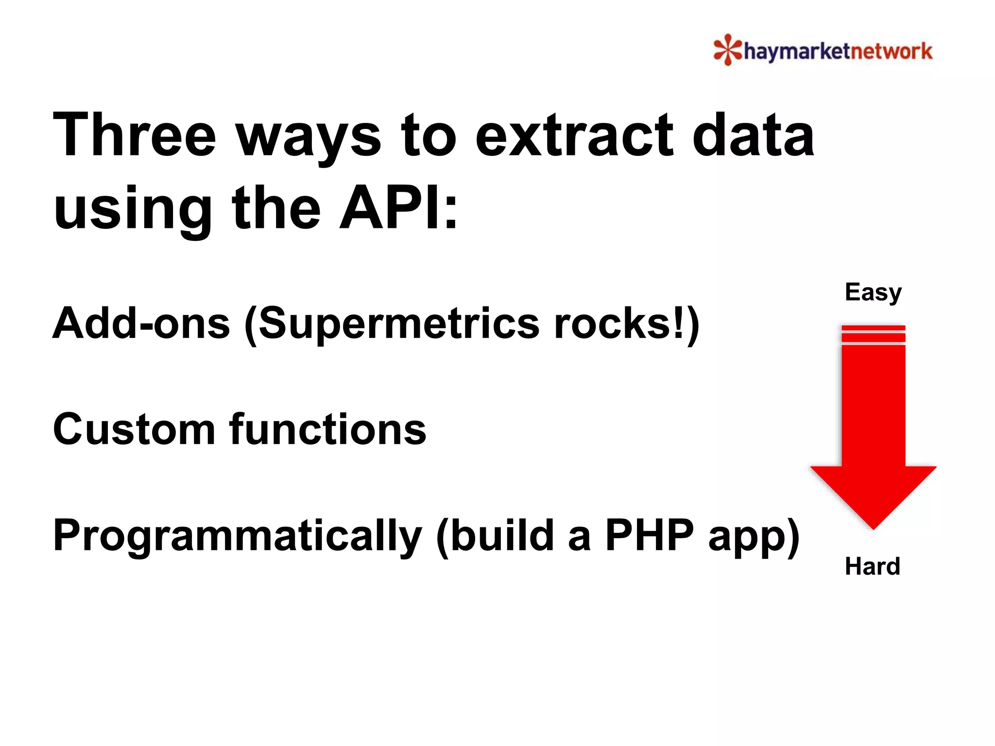 Three ways to extract data 
using the API: 
Add-ons (Supermetrics rocks!) 
Custom functions 
Programmatically (build a PHP app) 
Easy 
Hard 
 