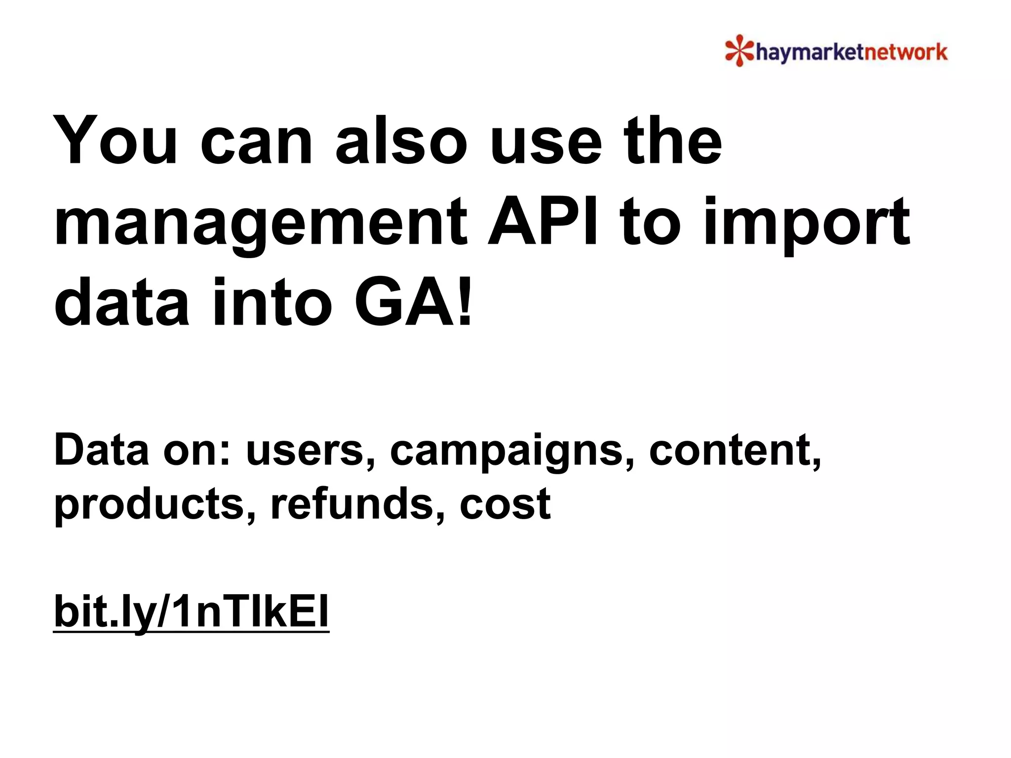 You can also use the 
management API to import 
data into GA! 
Data on: users, campaigns, content, 
products, refunds, cost 
bit.ly/1nTIkEl 
 