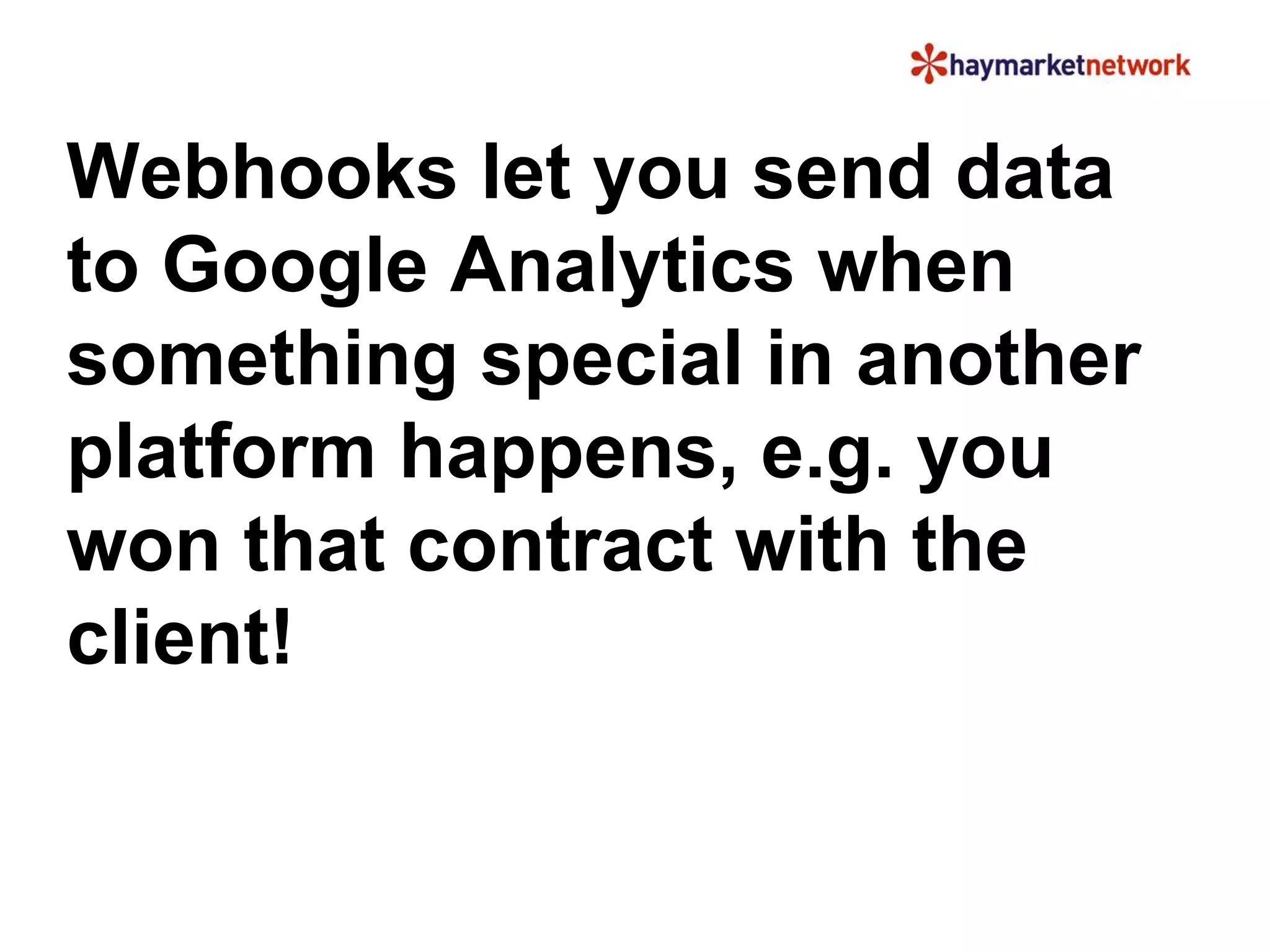 Webhooks let you send data 
to Google Analytics when 
something special in another 
platform happens, e.g. you 
won that contract with the 
client! 
 