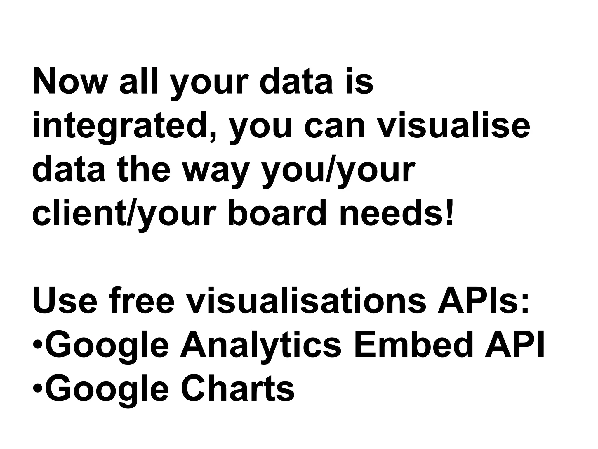 Now all your data is 
integrated, you can visualise 
data the way you/your 
client/your board needs! 
Use free visualisations APIs: 
•Google Analytics Embed API 
•Google Charts 
 
