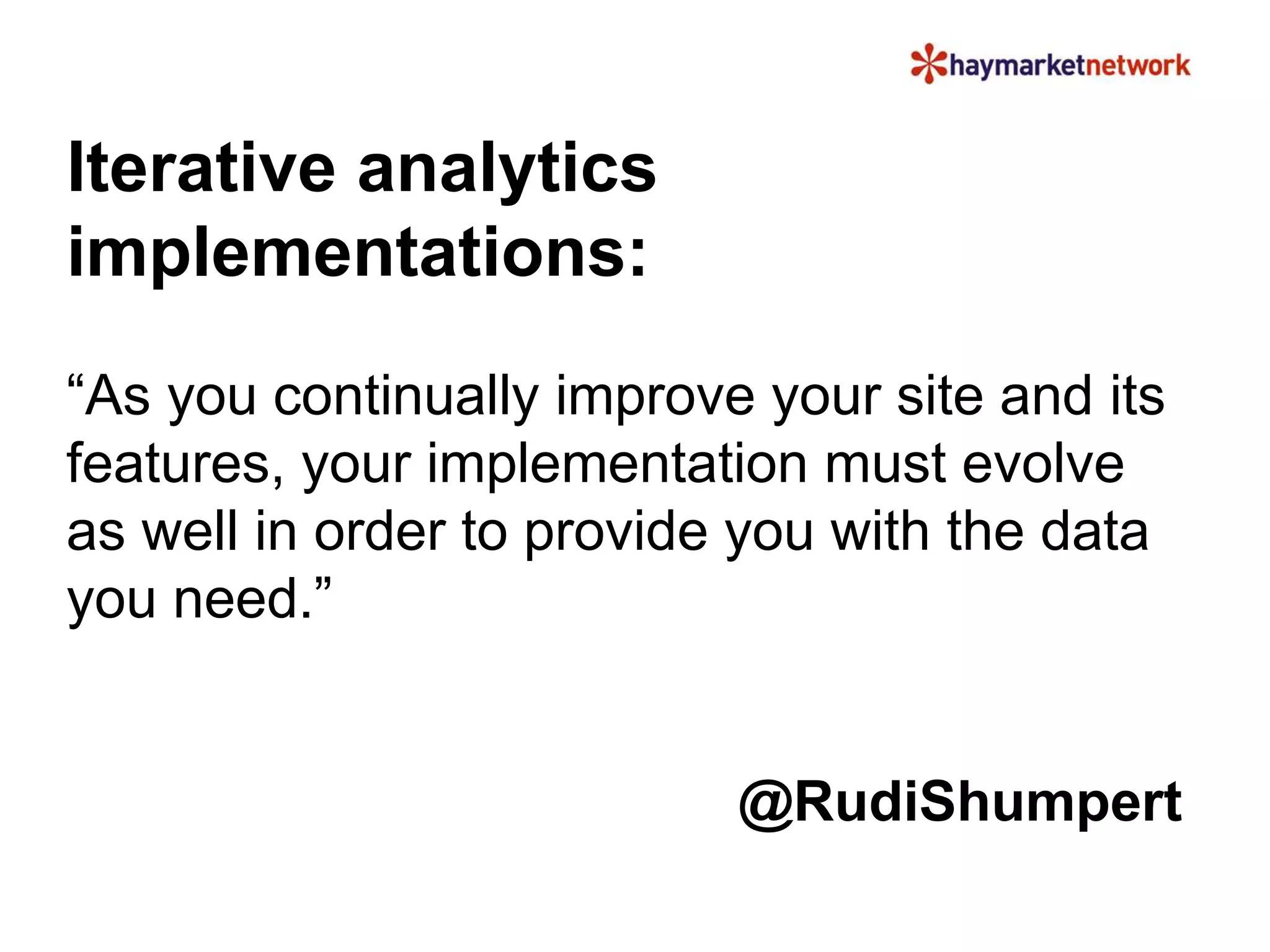 Iterative analytics 
implementations: 
“As you continually improve your site and its 
features, your implementation must evolve 
as well in order to provide you with the data 
you need.” 
@RudiShumpert 
 