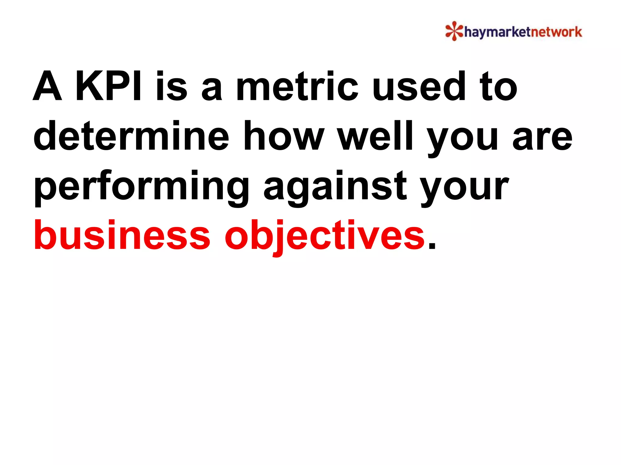 A KPI is a metric used to 
determine how well you are 
performing against your 
business objectives. 
 