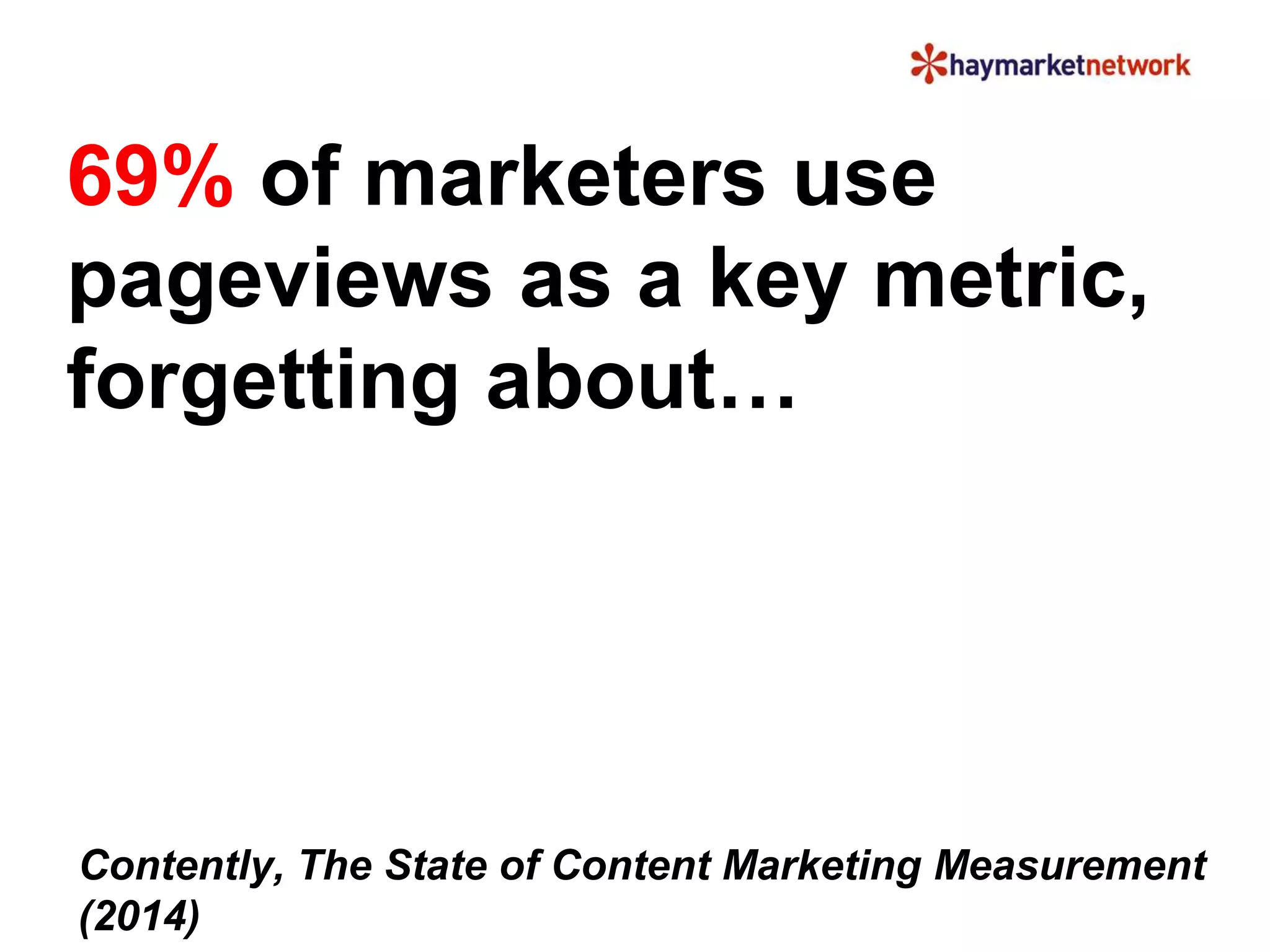 69% of marketers use 
pageviews as a key metric, 
forgetting about… 
Contently, The State of Content Marketing Measurement 
(2014) 
 
