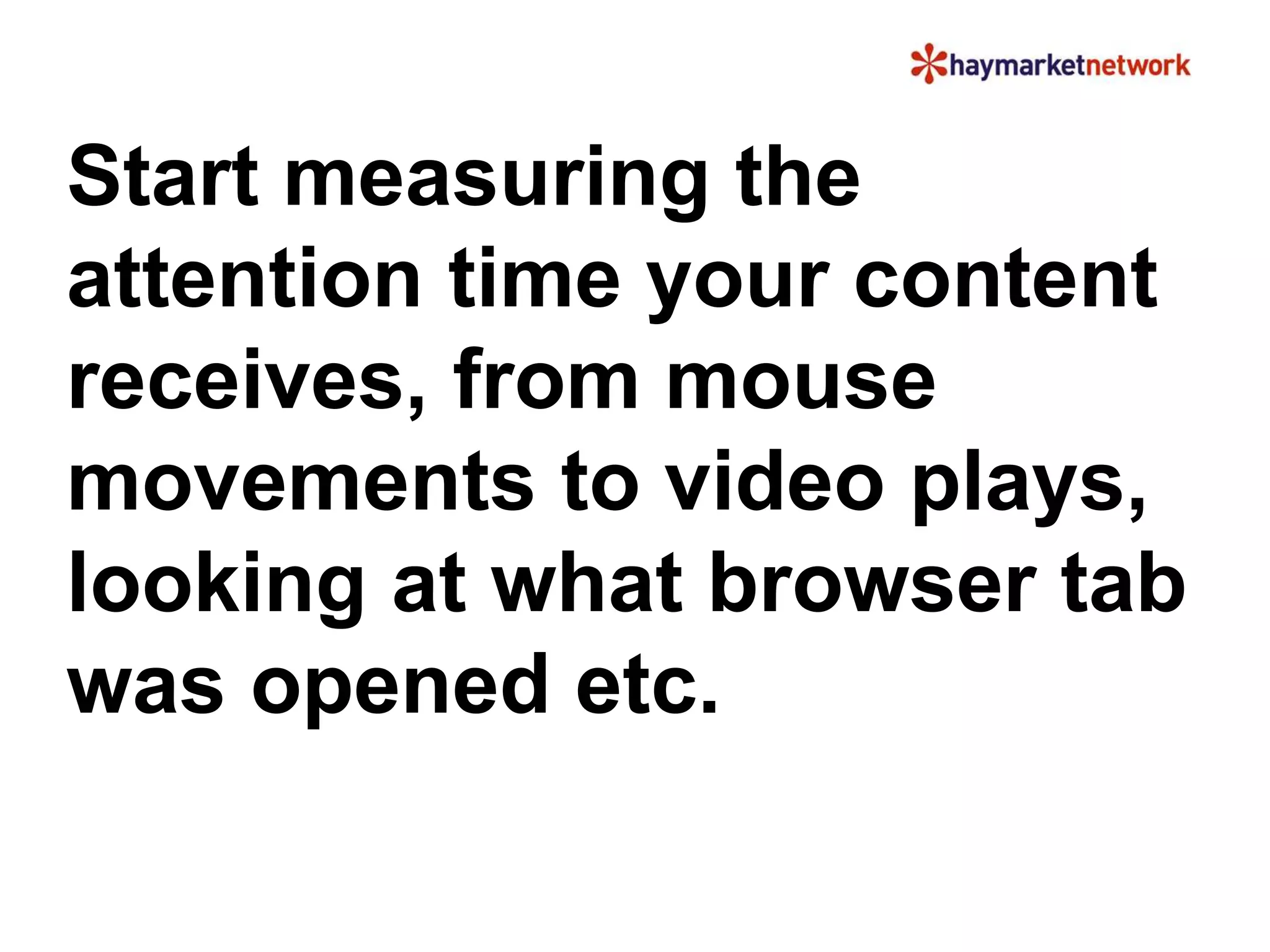 Start measuring the 
attention time your content 
receives, from mouse 
movements to video plays, 
looking at what browser tab 
was opened etc. 
 