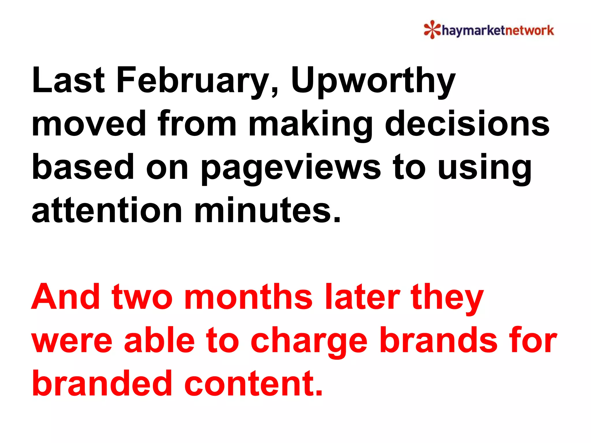 Last February, Upworthy 
moved from making decisions 
based on pageviews to using 
attention minutes. 
And two months later they 
were able to charge brands for 
branded content. 
 