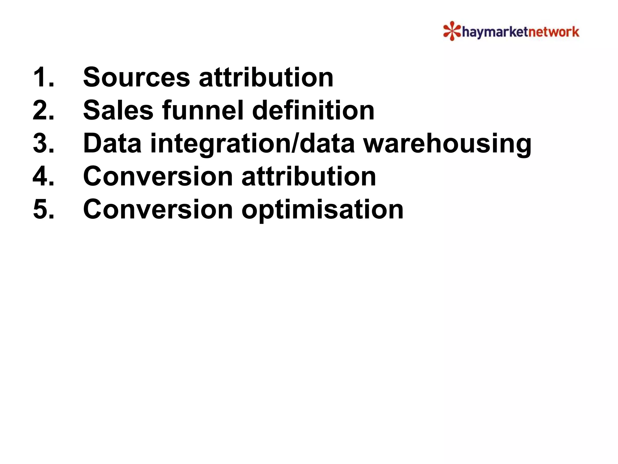 1. Sources attribution 
2. Sales funnel definition 
3. Data integration/data warehousing 
4. Conversion attribution 
5. Conversion optimisation 
 