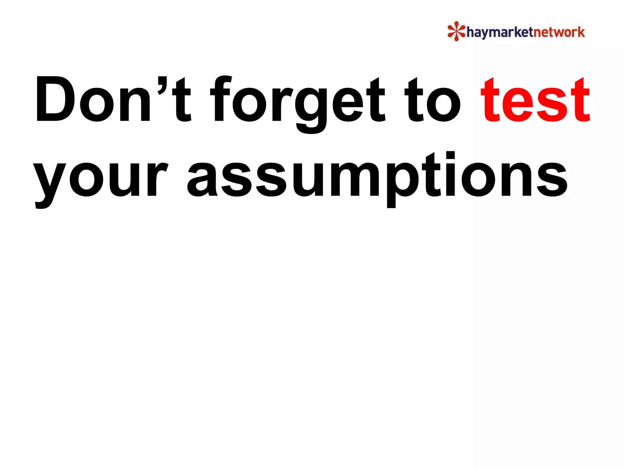 Don’t forget to test 
your assumptions 
 