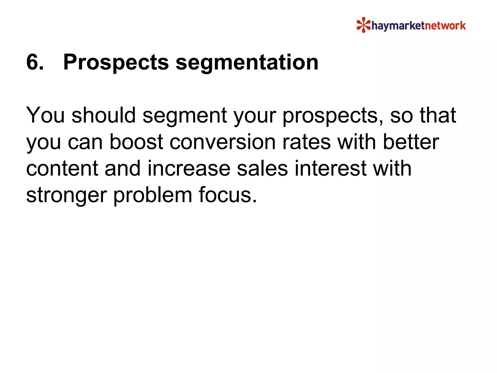 6. Prospects segmentation 
You should segment your prospects, so that 
you can boost conversion rates with better 
content and increase sales interest with 
stronger problem focus. 
 