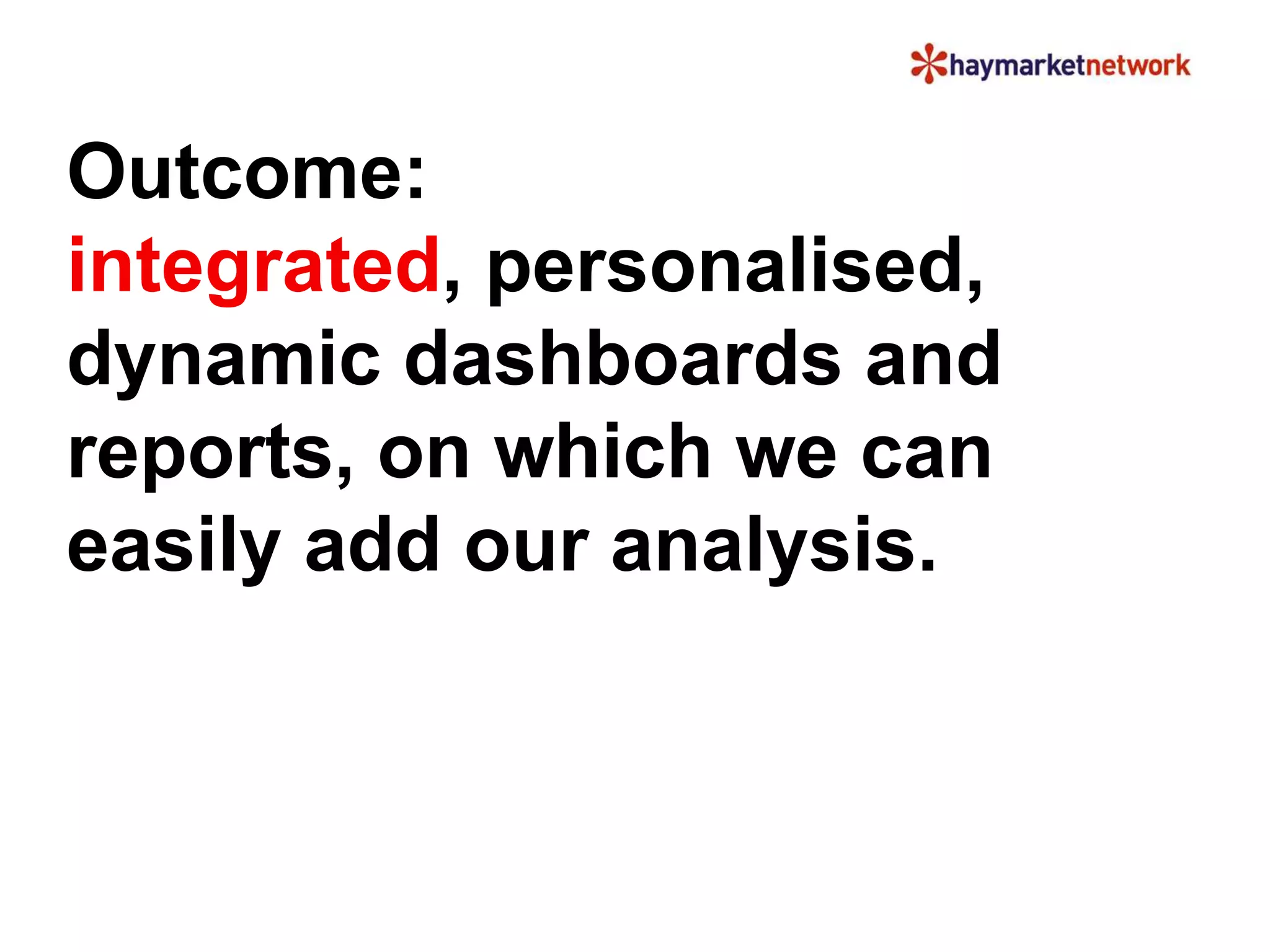 Outcome: 
integrated, personalised, 
dynamic dashboards and 
reports, on which we can 
easily add our analysis. 
 