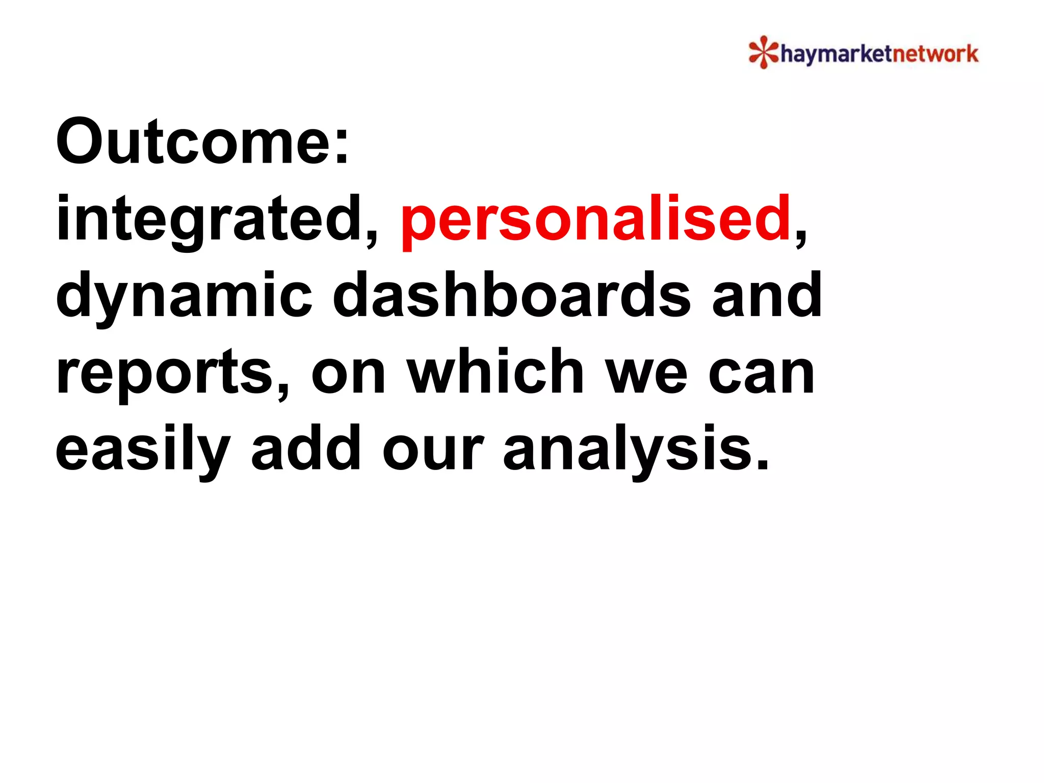 Outcome: 
integrated, personalised, 
dynamic dashboards and 
reports, on which we can 
easily add our analysis. 
 