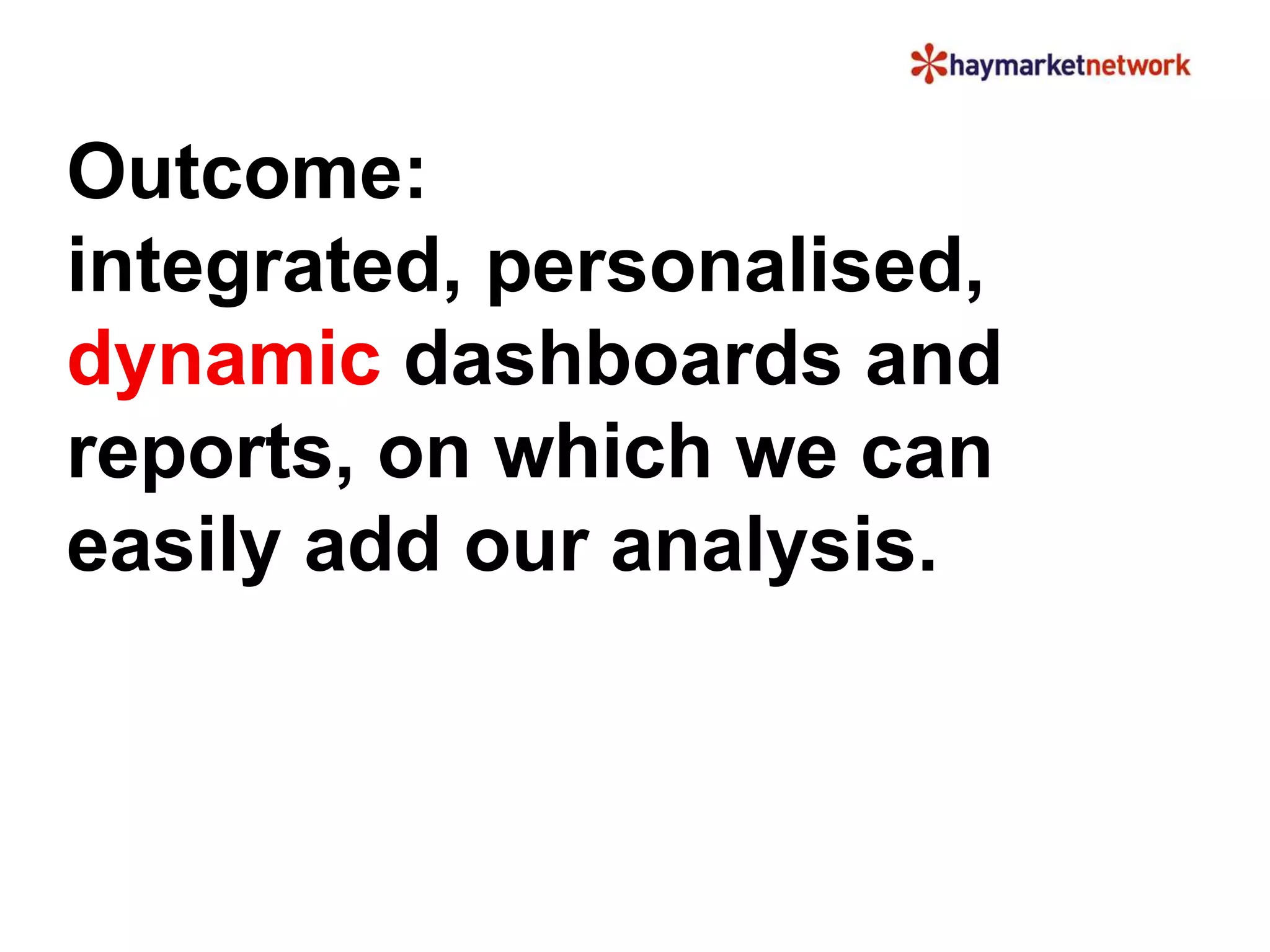 Outcome: 
integrated, personalised, 
dynamic dashboards and 
reports, on which we can 
easily add our analysis. 
 