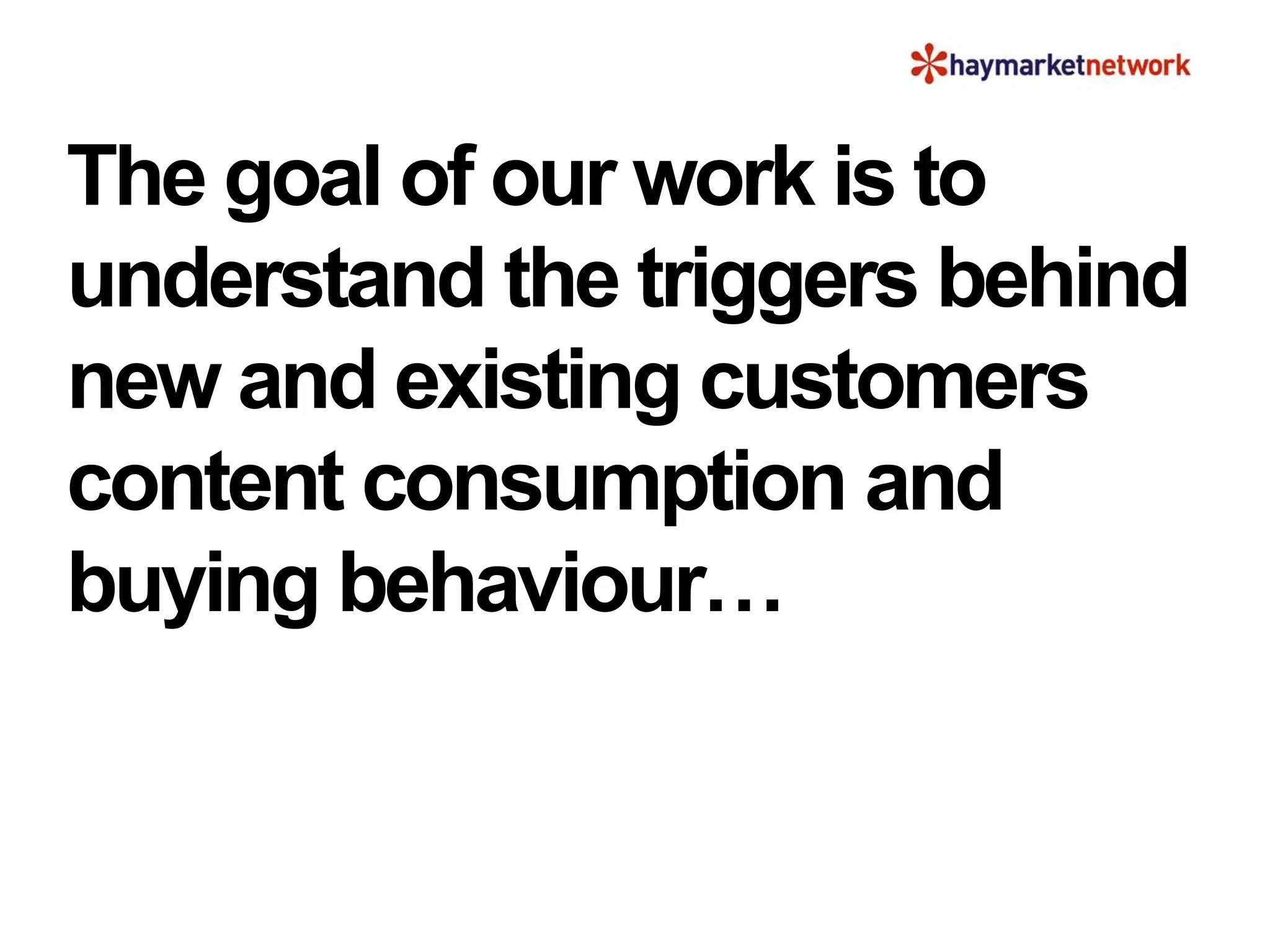 The goal of our work is to
understand the triggers behind
new and existing customers
content consumption and
buying behaviour…
 
