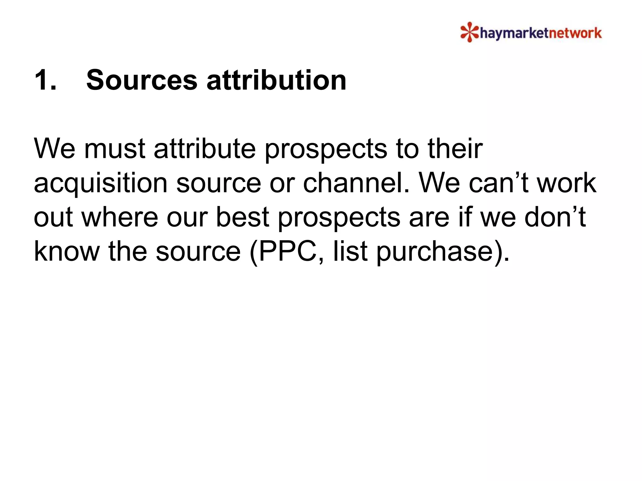 1. Sources attribution
We must attribute prospects to their
acquisition source or channel. We can’t work
out where our best prospects are if we don’t
know the source (PPC, list purchase).
 
