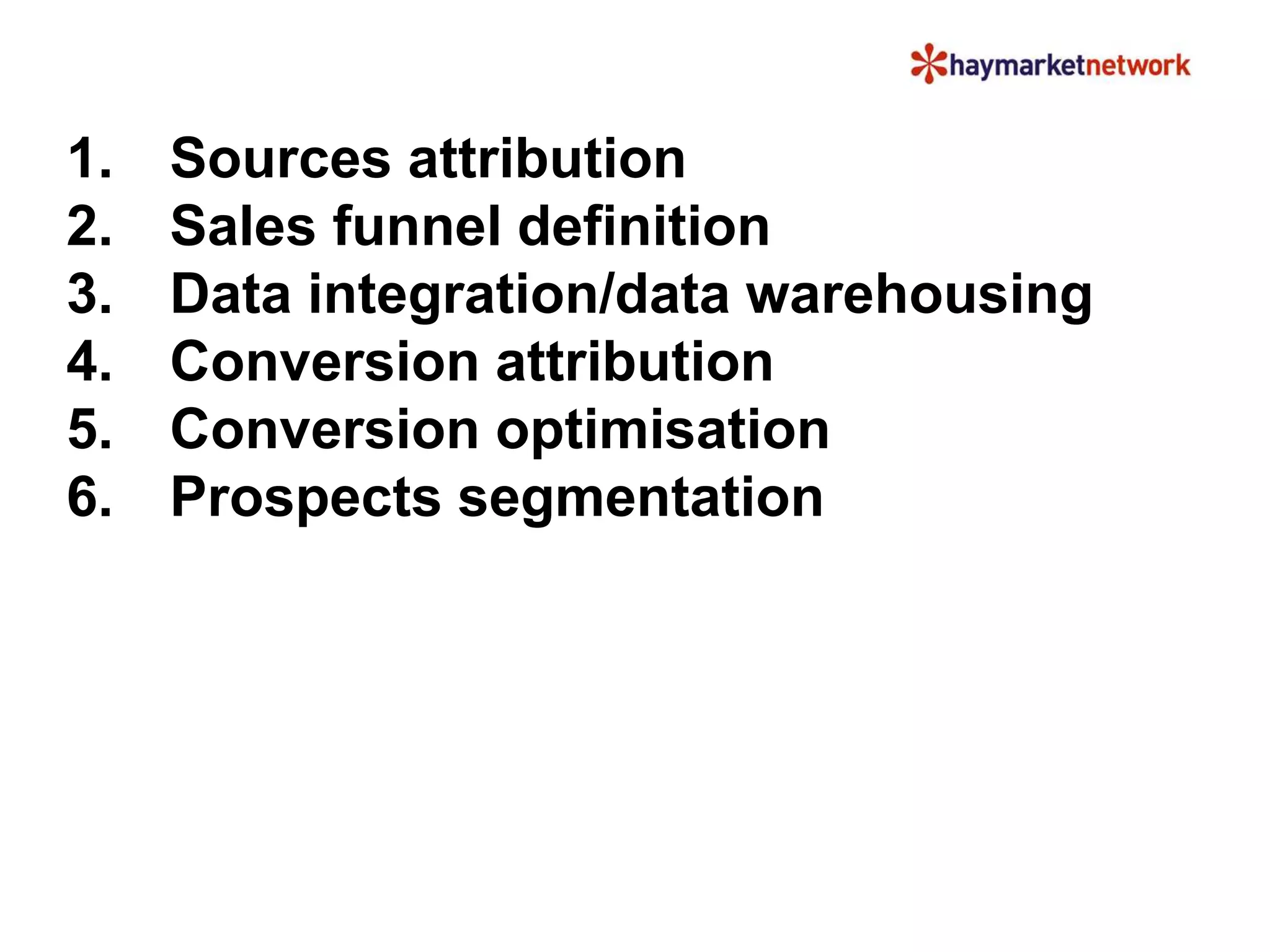 1. Sources attribution
2. Sales funnel definition
3. Data integration/data warehousing
4. Conversion attribution
5. Conversion optimisation
6. Prospects segmentation
 