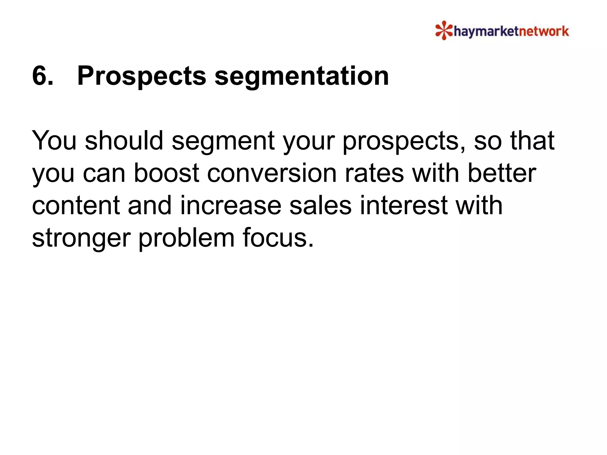 6. Prospects segmentation
You should segment your prospects, so that
you can boost conversion rates with better
content and increase sales interest with
stronger problem focus.
 