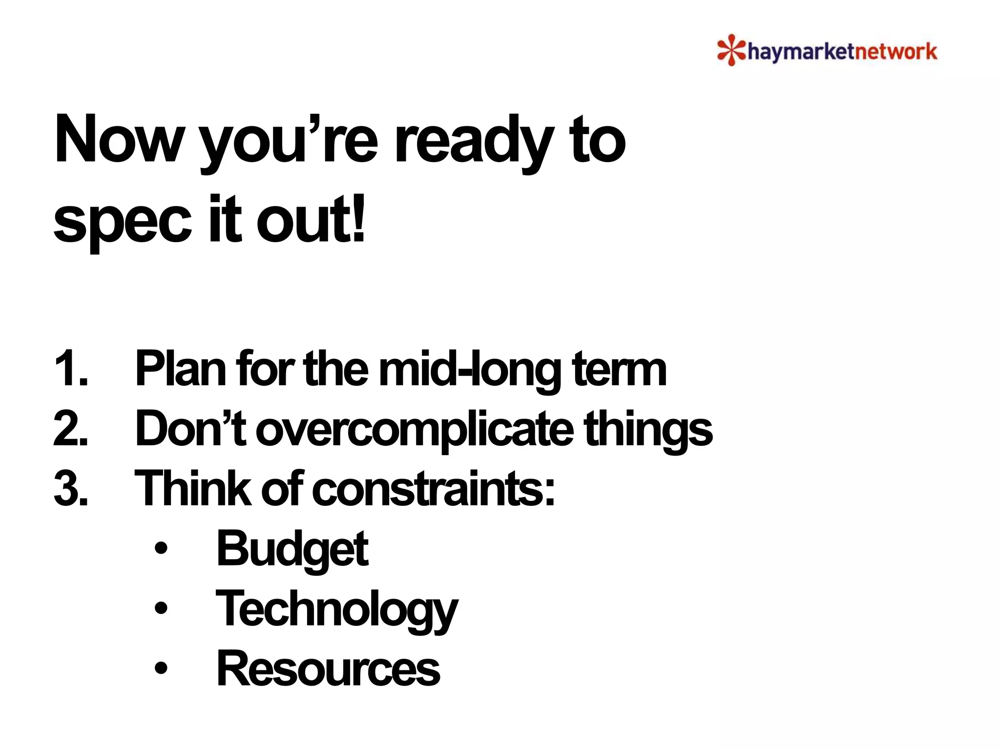 Now you’re ready to
spec it out!
1. Planforthemid-longterm
2. Don’tovercomplicatethings
3. Thinkofconstraints:
• Budget
• Technology
• Resources
 