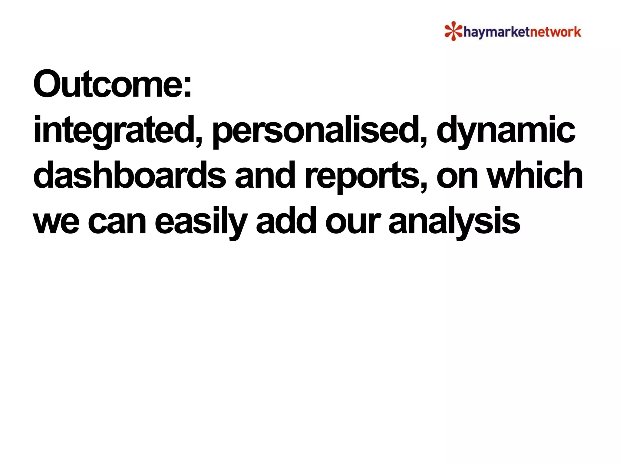 Outcome:
integrated, personalised, dynamic
dashboards and reports, on which
we can easily add our analysis
 