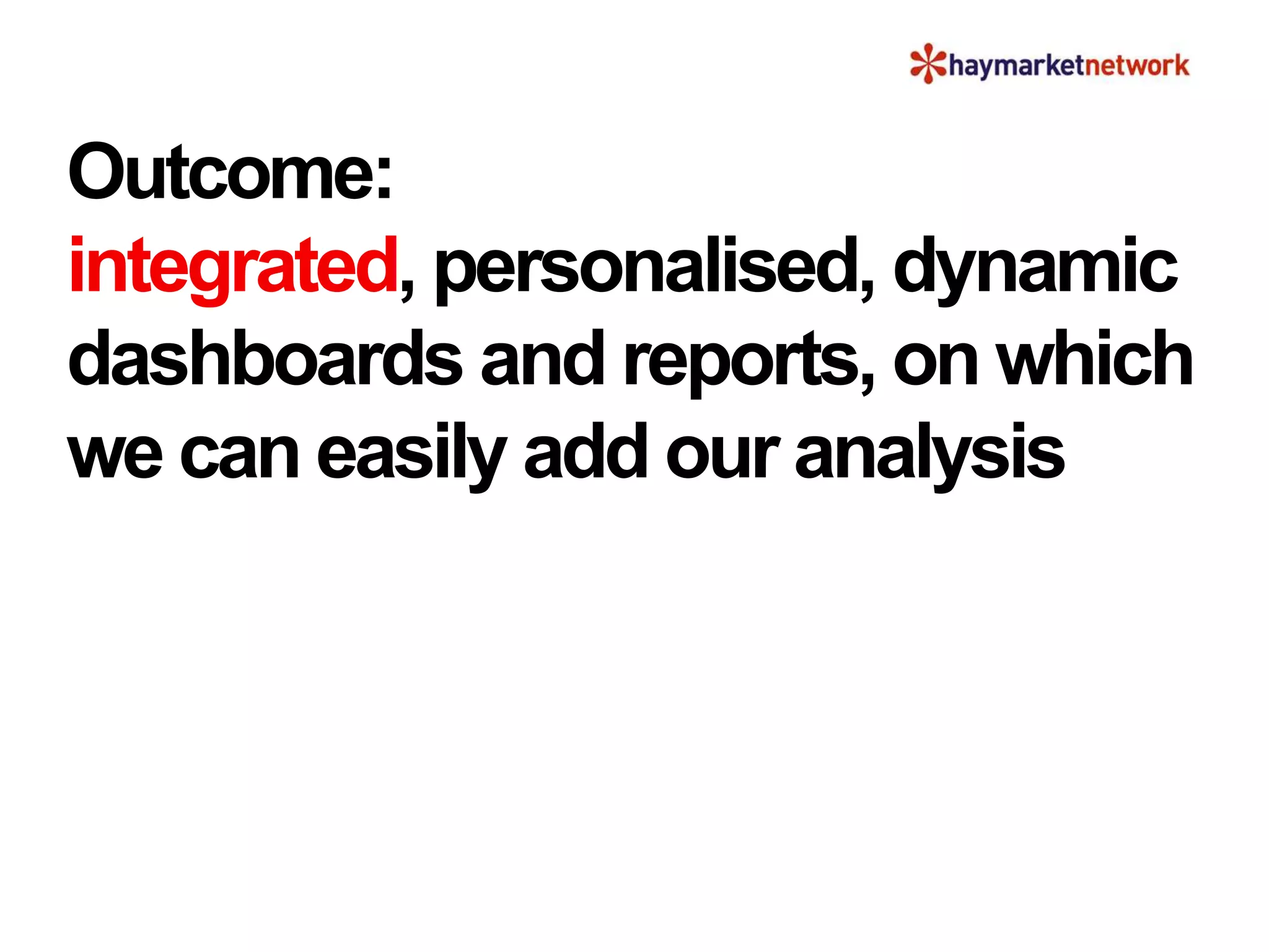 Outcome:
integrated, personalised, dynamic
dashboards and reports, on which
we can easily add our analysis
 