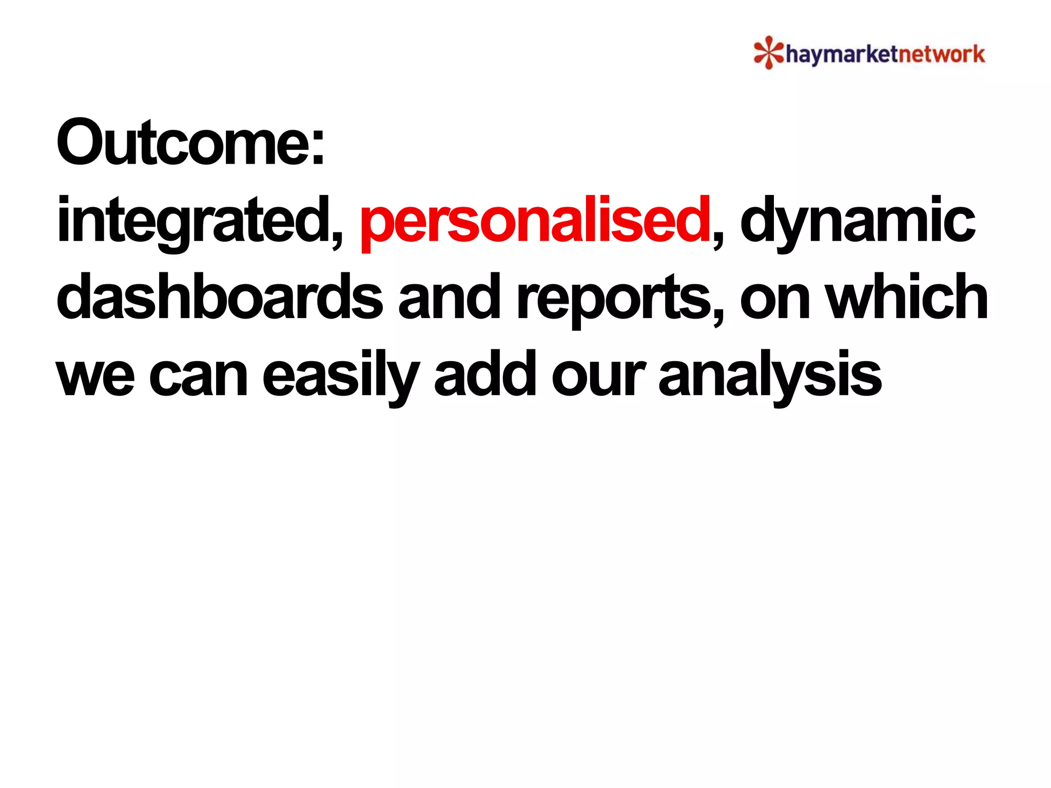 Outcome:
integrated, personalised, dynamic
dashboards and reports, on which
we can easily add our analysis
 