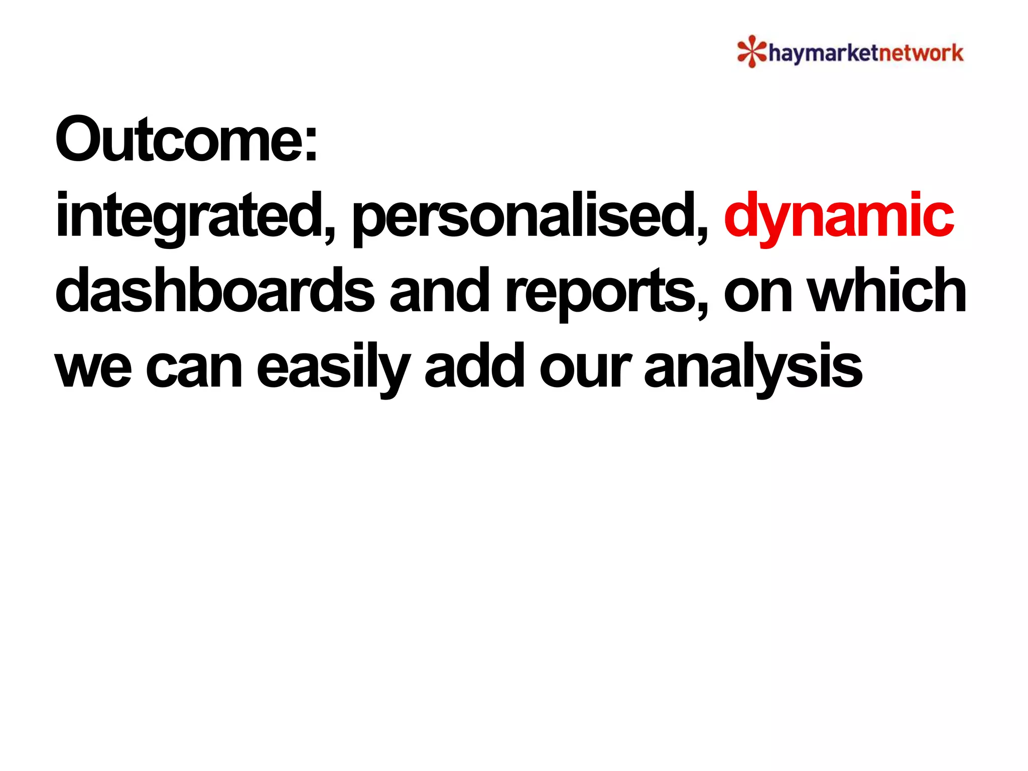 Outcome:
integrated, personalised, dynamic
dashboards and reports, on which
we can easily add our analysis
 