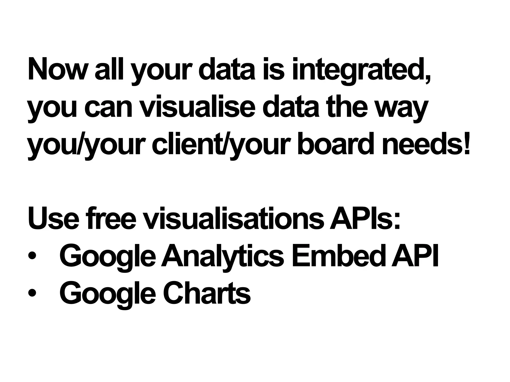 Now all your data is integrated,
you can visualise data the way
you/your client/your board needs!
Use free visualisationsAPIs:
• GoogleAnalytics EmbedAPI
• Google Charts
 