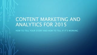 CONTENT MARKETING AND
ANALYTICS FOR 2015
HOW TO TELL YOUR STORY AND HOW TO TELL IF IT’S WORKING
 