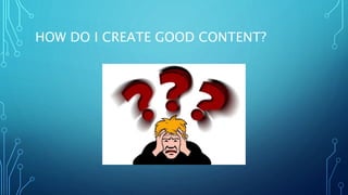 HOW DO I CREATE GOOD CONTENT?
 