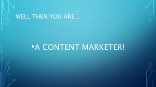 WELL THEN YOU ARE…
•A CONTENT MARKETER!
 