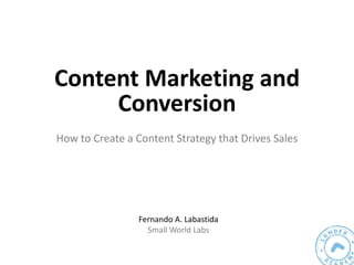 Content Marketing and
Conversion
How to Create a Content Strategy that Drives Sales
Fernando A. Labastida
Small World Labs
 
