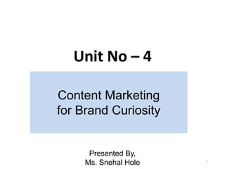 1
Unit No – 4
Presented By,
Ms. Snehal Hole
Content Marketing
for Brand Curiosity
 