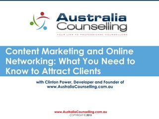 Content Marketing and Online
Networking: What You Need to
Know to Attract Clients
Todayhttps://clintonpower.com.a
u/
with Clinton Power, Developer and Founder of
www.AustraliaCounselling.com.au
www.AustraliaCounselling.com.au
COPYRIGHT © 2015
 