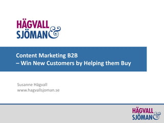 Content Marketing B2B
– Win New Customers by Helping them Buy
Susanne Hägvall
www.hagvallsjoman.se
 