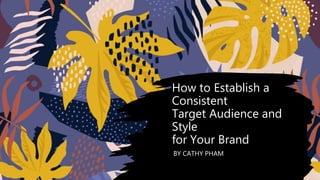 How to Establish a
Consistent
Target Audience and
Style
for Your Brand
BY CATHY PHAM
 