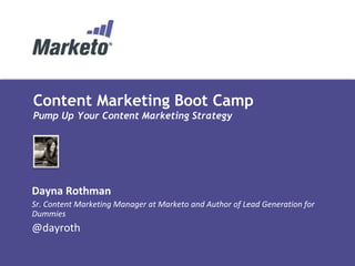 Content Marketing Boot Camp
Pump Up Your Content Marketing Strategy
Dayna Rothman
Sr. Content Marketing Manager at Marketo and Author of Lead Generation for
Dummies
@dayroth
 