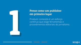 Produzir conteúdo é um esforço
contínuo que exige ferramentas e
procedimentos editoriais do jornalismo.

 
