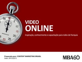 VIDEO

ONLINE
Inspiração, conhecimento e capacitação para redes de franquia

Preparado para: CONTENT MARKETING BRASIL
Data: 29/12/2013

 