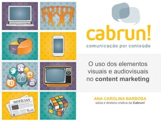 O uso dos elementos 
visuais e audiovisuais 
no content marketing 
ANA CAROLINA BARBOSA 
sócia e diretora criativa da Cabrun! 
 