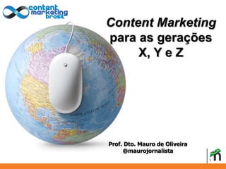 Content Marketing 
para as gerações 
X, Y e Z 
I'll do the review until the 15th. 
Prof. Dto. Mauro de Oliveira 
@maurojornalista 
 
